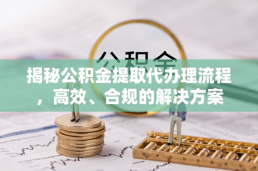 突泉揭秘公积金提取代办理流程，高效、合规的解决方案