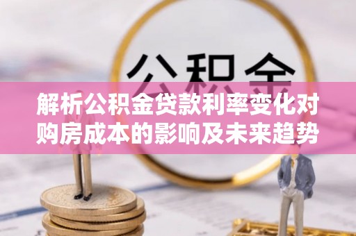 突泉解析公积金贷款利率变化对购房成本的影响及未来趋势