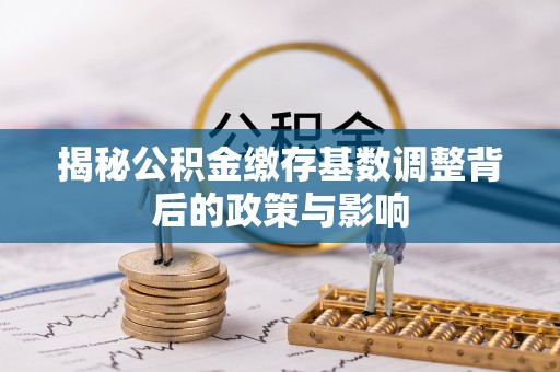 突泉揭秘公积金缴存基数调整背后的政策与影响