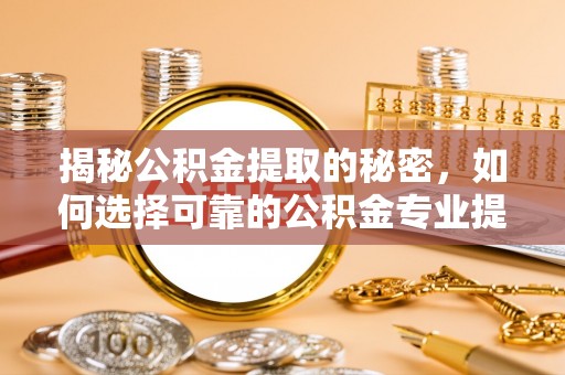 突泉揭秘公积金提取的秘密，如何选择可靠的公积金专业提取代办服务