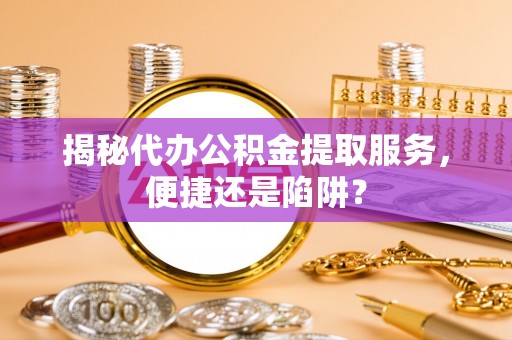 突泉揭秘代办公积金提取服务，便捷还是陷阱？
