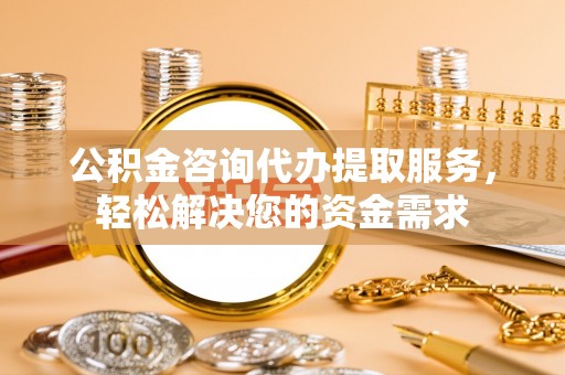 突泉公积金咨询代办提取服务，轻松解决您的资金需求