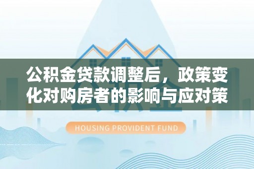 突泉公积金贷款调整后，政策变化对购房者的影响与应对策略