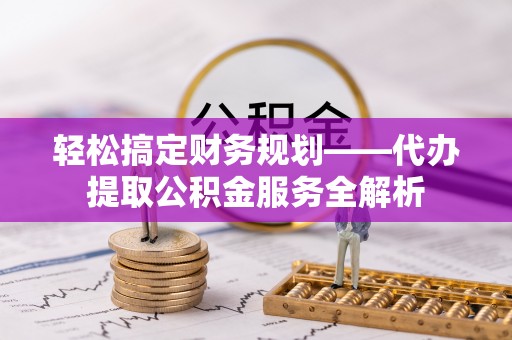 突泉轻松搞定财务规划——代办提取公积金服务全解析