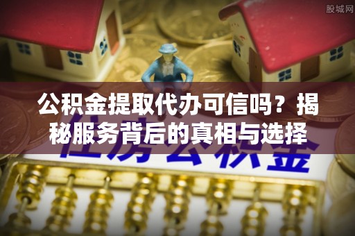 突泉公积金提取代办可信吗？揭秘服务背后的真相与选择
