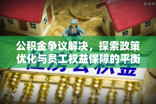 突泉公积金争议解决，探索政策优化与员工权益保障的平衡点
