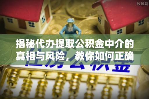 突泉揭秘代办提取公积金中介的真相与风险，教你如何正确操作