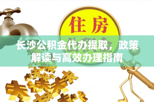 突泉长沙公积金代办提取，政策解读与高效办理指南
