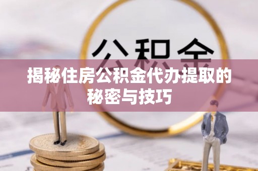 突泉揭秘住房公积金代办提取的秘密与技巧