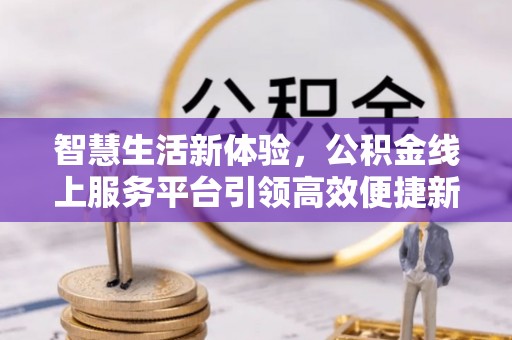 突泉智慧生活新体验，公积金线上服务平台引领高效便捷新时代