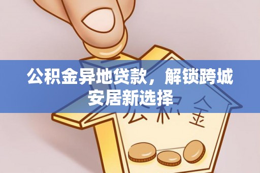 突泉公积金异地贷款，解锁跨城安居新选择