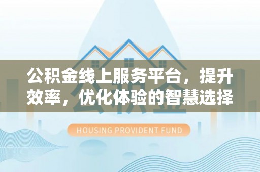 突泉公积金线上服务平台，提升效率，优化体验的智慧选择
