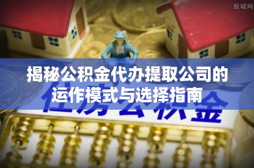 突泉揭秘公积金代办提取公司的运作模式与选择指南