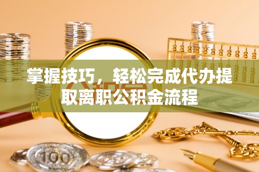 突泉掌握技巧，轻松完成代办提取离职公积金流程