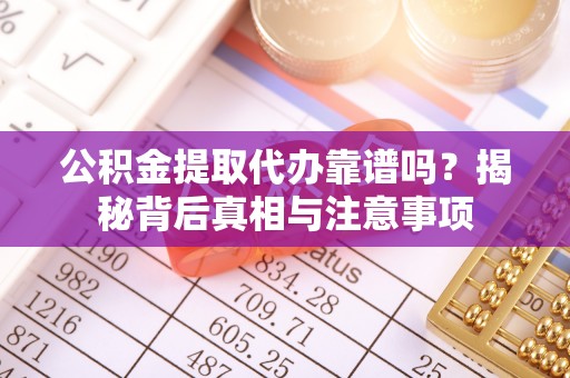 突泉公积金提取代办靠谱吗？揭秘背后真相与注意事项