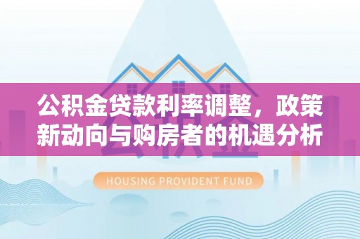 突泉公积金贷款利率调整，政策新动向与购房者的机遇分析