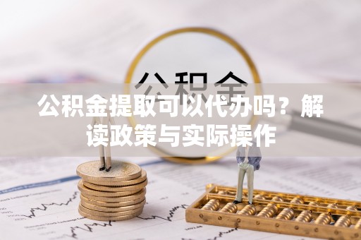 突泉公积金提取可以代办吗？解读政策与实际操作