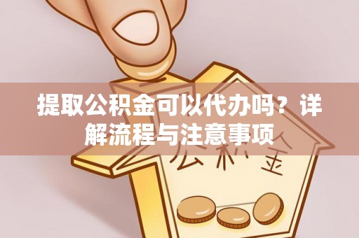 突泉提取公积金可以代办吗？详解流程与注意事项