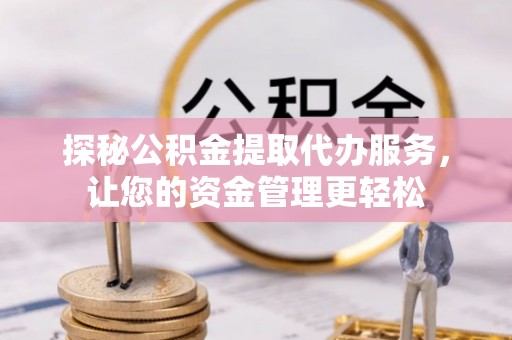 突泉探秘公积金提取代办服务，让您的资金管理更轻松