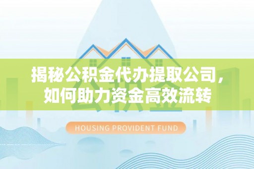 突泉揭秘公积金代办提取公司，如何助力资金高效流转