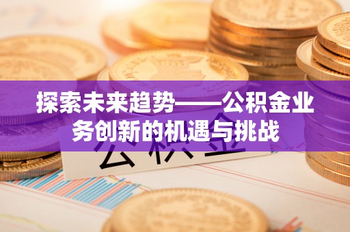 突泉探索未来趋势——公积金业务创新的机遇与挑战