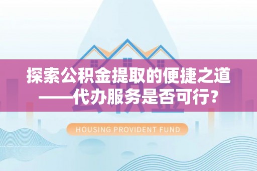 突泉探索公积金提取的便捷之道——代办服务是否可行？