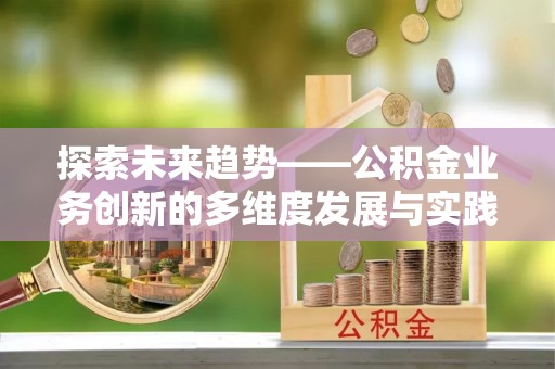 突泉探索未来趋势——公积金业务创新的多维度发展与实践