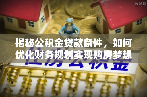 突泉揭秘公积金贷款条件，如何优化财务规划实现购房梦想