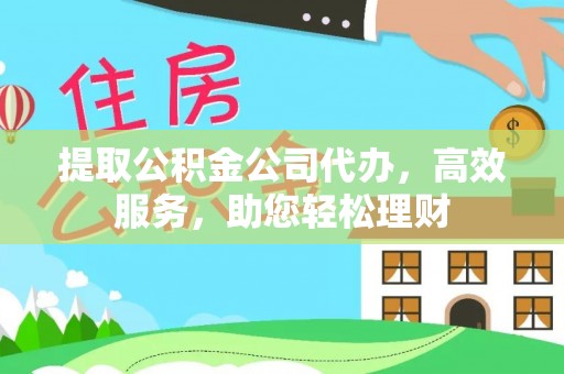 突泉提取公积金公司代办，高效服务，助您轻松理财