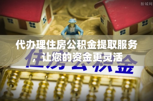 突泉代办理住房公积金提取服务，让您的资金更灵活