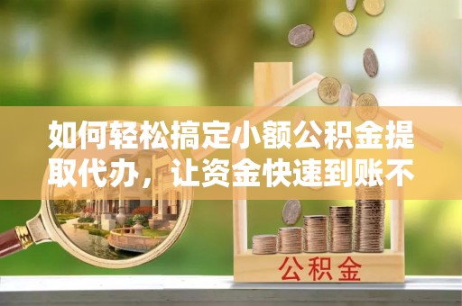 突泉如何轻松搞定小额公积金提取代办，让资金快速到账不是梦