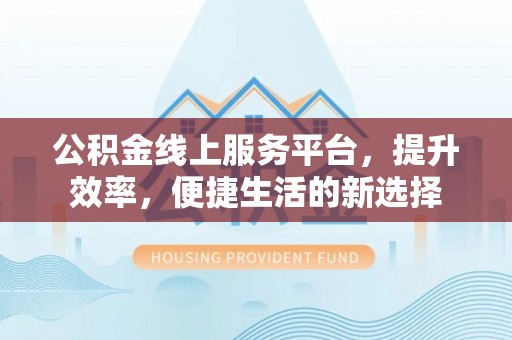 突泉公积金线上服务平台，提升效率，便捷生活的新选择