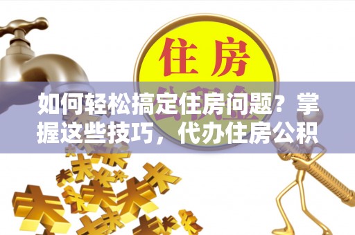 突泉如何轻松搞定住房问题？掌握这些技巧，代办住房公积金提取不再难