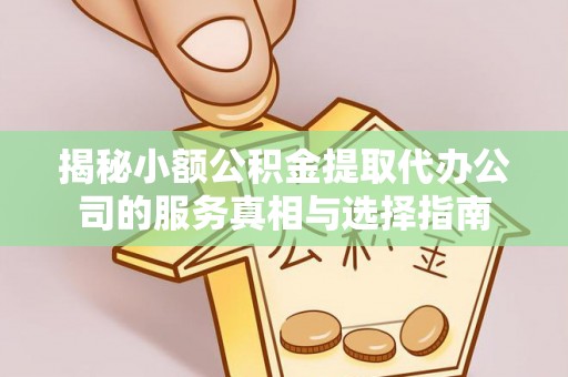 突泉揭秘小额公积金提取代办公司的服务真相与选择指南