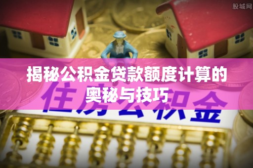 突泉揭秘公积金贷款额度计算的奥秘与技巧
