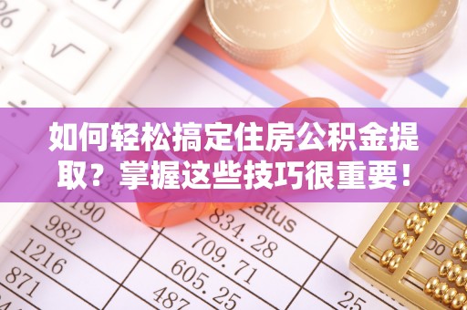 突泉如何轻松搞定住房公积金提取？掌握这些技巧很重要！