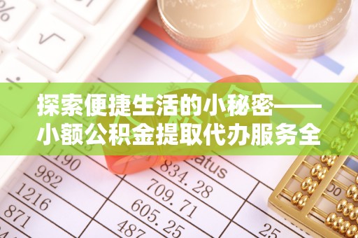 突泉探索便捷生活的小秘密——小额公积金提取代办服务全解析