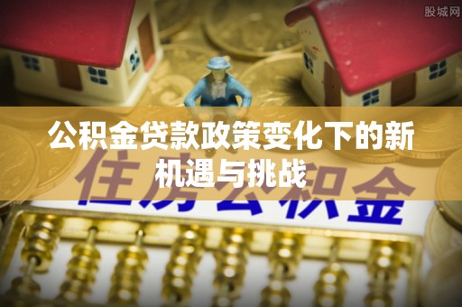 突泉公积金贷款政策变化下的新机遇与挑战