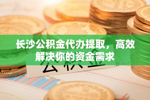 突泉长沙公积金代办提取，高效解决你的资金需求