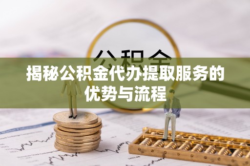 突泉揭秘公积金代办提取服务的优势与流程