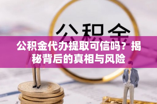 突泉公积金代办提取可信吗？揭秘背后的真相与风险