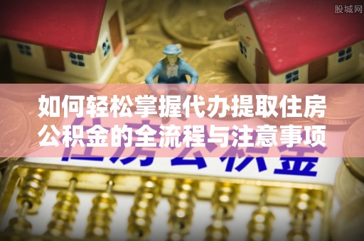 突泉如何轻松掌握代办提取住房公积金的全流程与注意事项