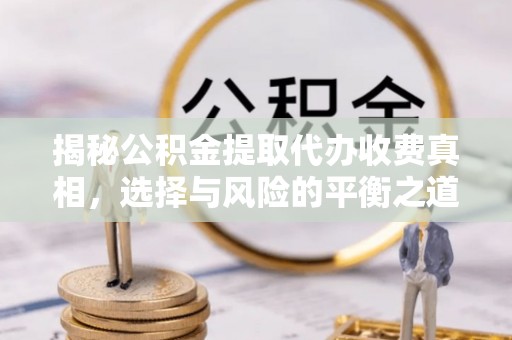 突泉揭秘公积金提取代办收费真相，选择与风险的平衡之道