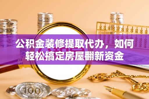 突泉公积金装修提取代办，如何轻松搞定房屋翻新资金