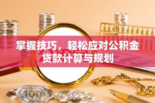突泉掌握技巧，轻松应对公积金贷款计算与规划