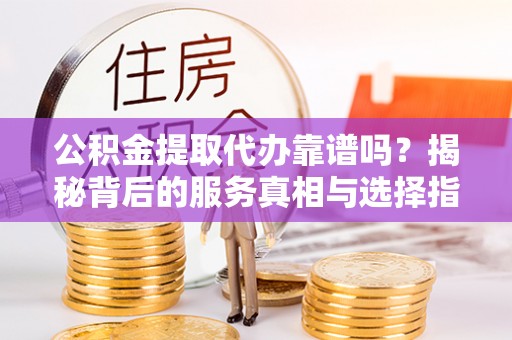 突泉公积金提取代办靠谱吗？揭秘背后的服务真相与选择指南