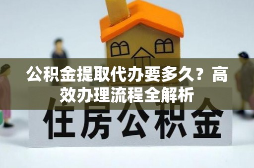 突泉公积金提取代办要多久？高效办理流程全解析