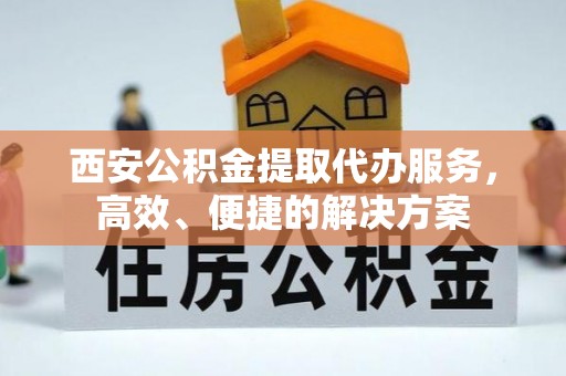 突泉西安公积金提取代办服务，高效、便捷的解决方案