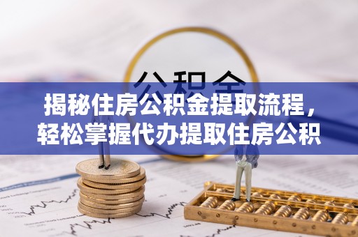 突泉揭秘住房公积金提取流程，轻松掌握代办提取住房公积金技巧