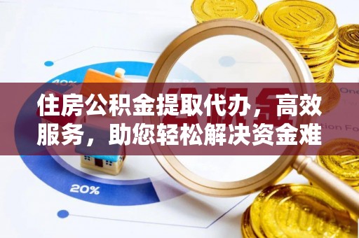 突泉住房公积金提取代办，高效服务，助您轻松解决资金难题